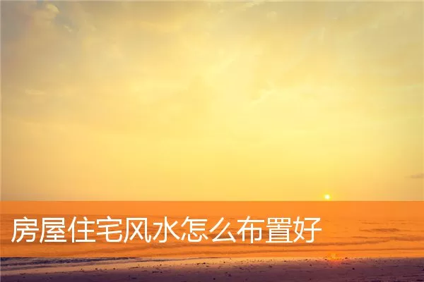 房屋住宅风水怎么布置好