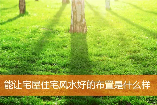 能让宅屋住宅风水好的布置是什么样