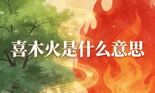 喜木火是什么意思？命理小白也能一看就懂的