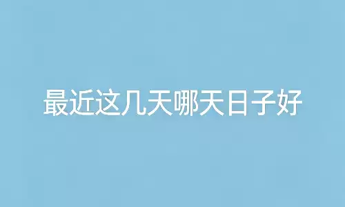 最近这几天哪天日子好？一文看懂近期黄道吉
