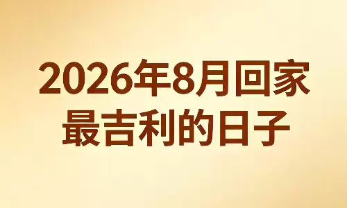 2026年8月回家最吉利的日子，归家吉日